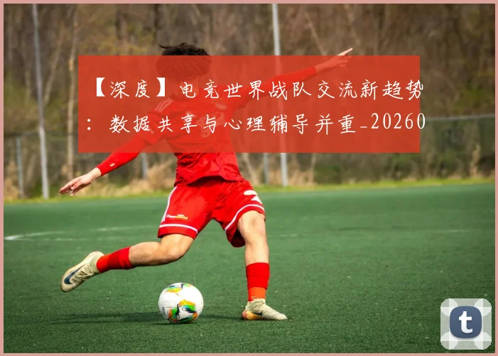 【深度】电竞世界战队交流新趋势:数据共享与心理辅导并重_20260530144104