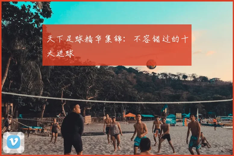 天下足球精华集锦:不容错过的十大进球
