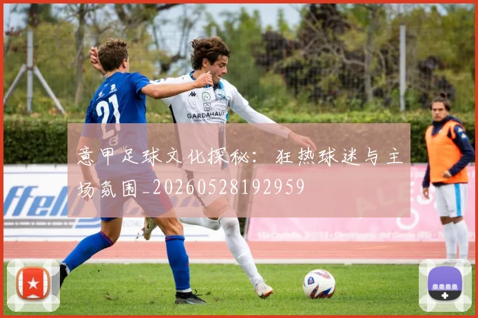 意甲足球文化探秘:狂热球迷与主场氛围_20260528192959