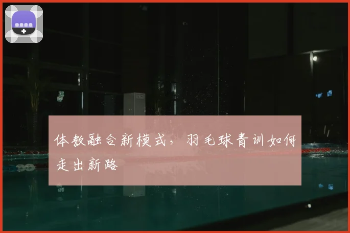 体教融合新模式，羽毛球青训如何走出新路