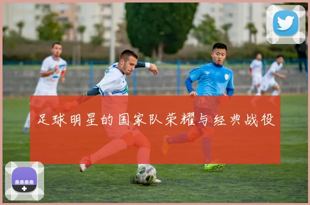 足球明星的国家队荣耀与经典战役