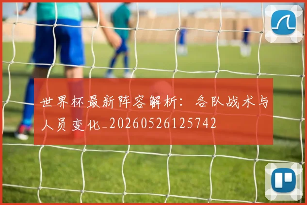 世界杯最新阵容解析:各队战术与人员变化_20260526125742
