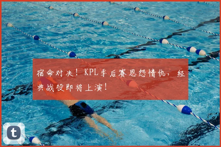 宿命对决！KPL季后赛恩怨情仇，经典战役即将上演！