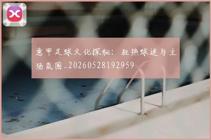 意甲足球文化探秘：狂热球迷与主场氛围_20260528192959