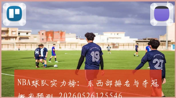NBA球队实力榜:东西部排名与夺冠概率预测_20260526125546