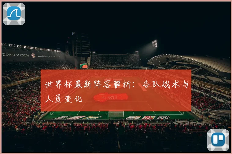 世界杯最新阵容解析：各队战术与人员变化