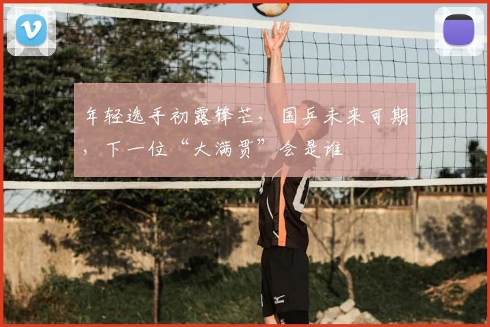 年轻选手初露锋芒，国乒未来可期，下一位“大满贯”会是谁