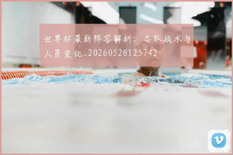 世界杯最新阵容解析：各队战术与人员变化_20260526125742