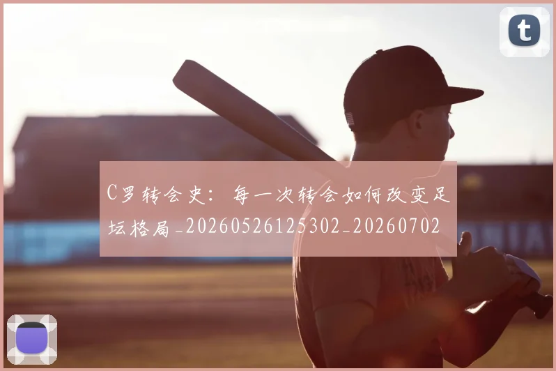 C罗转会史:每一次转会如何改变足坛格局_20260526125302_20260702042744