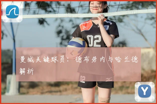 曼城关键球员：德布劳内与哈兰德解析