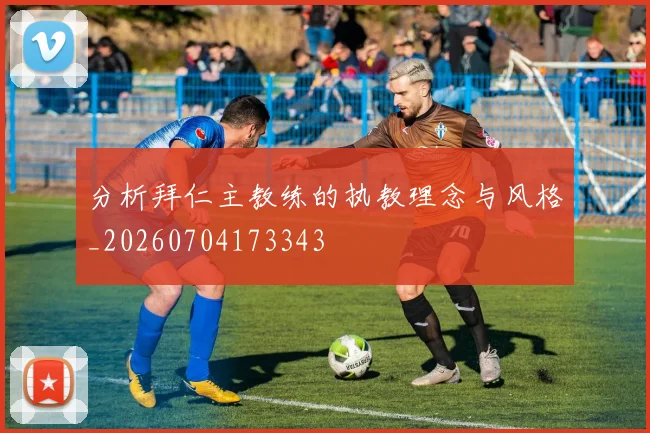 分析拜仁主教练的执教理念与风格_20260704173343