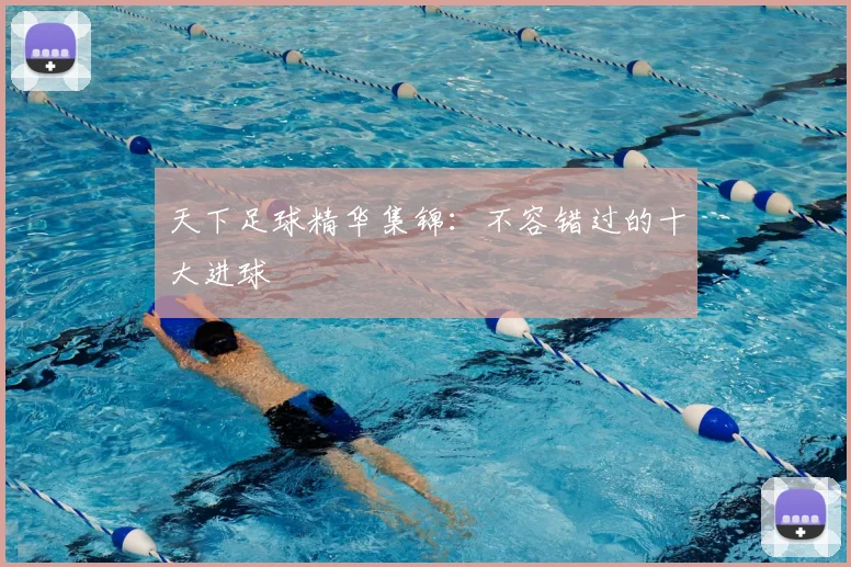 天下足球精华集锦:不容错过的十大进球