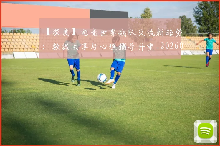 【深度】电竞世界战队交流新趋势:数据共享与心理辅导并重_20260530144104