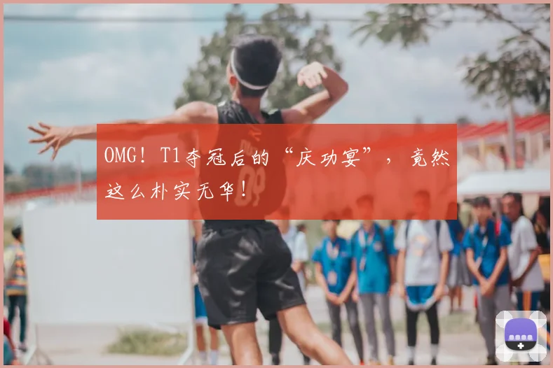 OMG!T1夺冠后的“庆功宴”,竟然这么朴实无华!