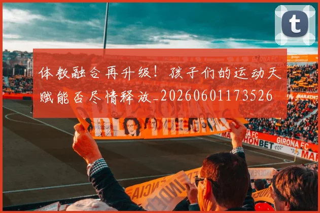 体教融合再升级!孩子们的运动天赋能否尽情释放_20260601173526