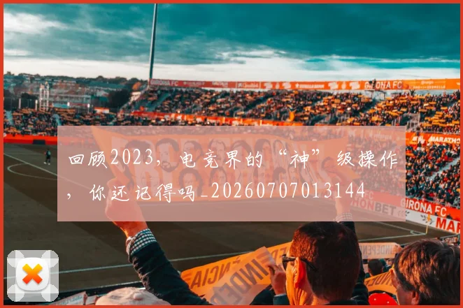 回顾2023,电竞界的“神”级操作,你还记得吗_20260707013144