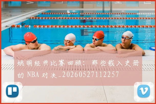 姚明经典比赛回顾:那些载入史册的 NBA 对决_20260527112257