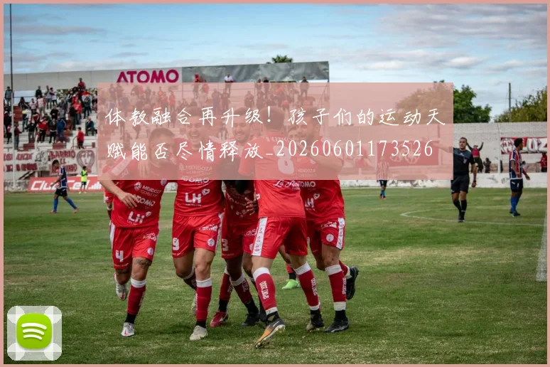体教融合再升级!孩子们的运动天赋能否尽情释放_20260601173526