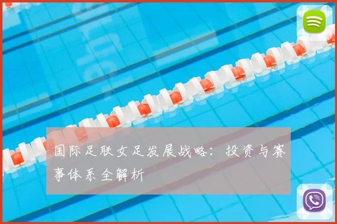 国际足联女足发展战略:投资与赛事体系全解析