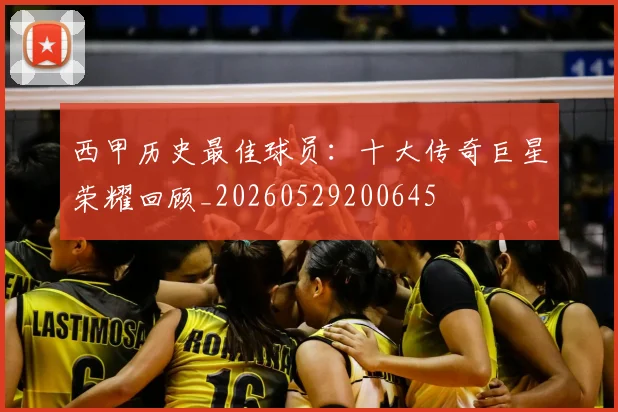 西甲历史最佳球员：十大传奇巨星荣耀回顾_20260529200645