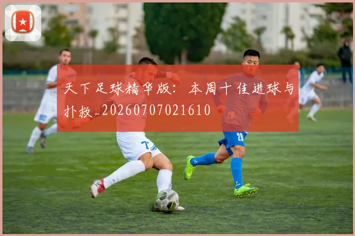 天下足球精华版:本周十佳进球与扑救_20260707021610