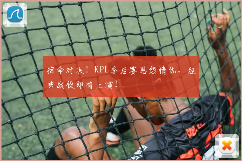 宿命对决!KPL季后赛恩怨情仇,经典战役即将上演!