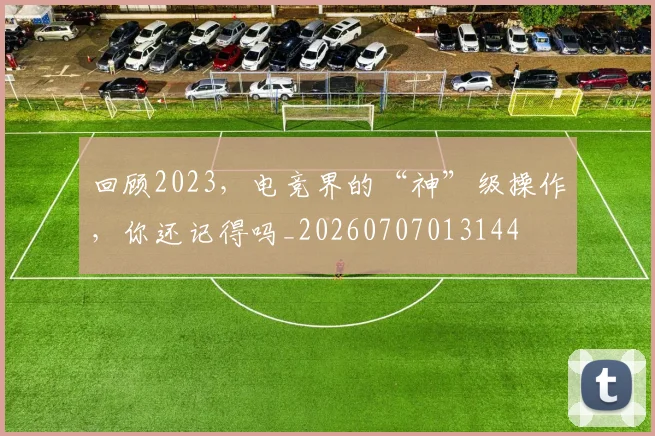 回顾2023,电竞界的“神”级操作,你还记得吗_20260707013144