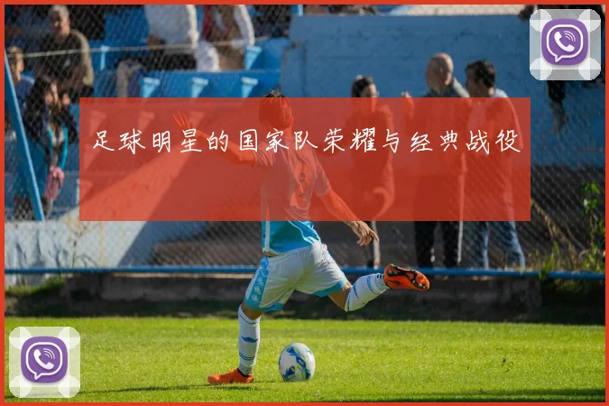 足球明星的国家队荣耀与经典战役