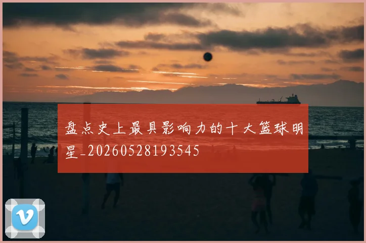 盘点史上最具影响力的十大篮球明星_20260528193545