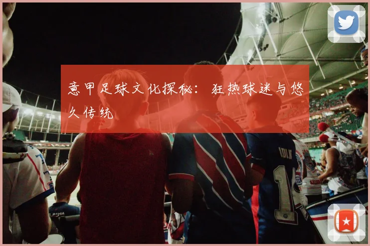 意甲足球文化探秘：狂热球迷与悠久传统