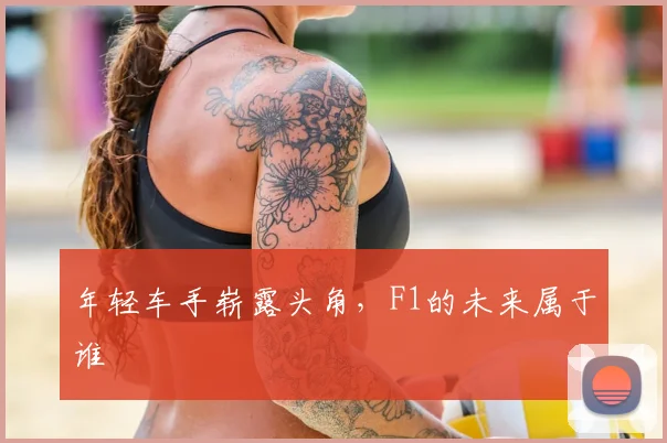 年轻车手崭露头角，F1的未来属于谁
