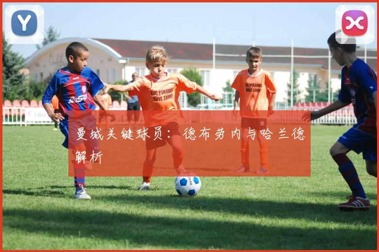 曼城关键球员:德布劳内与哈兰德解析