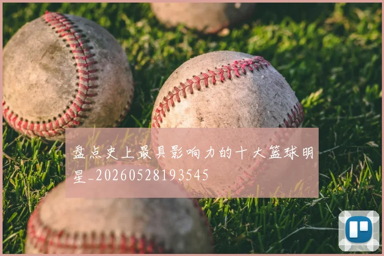 盘点史上最具影响力的十大篮球明星_20260528193545