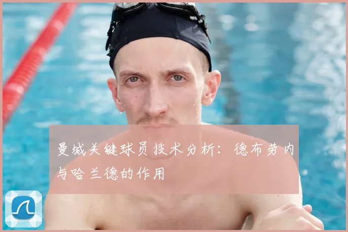 曼城关键球员技术分析:德布劳内与哈兰德的作用