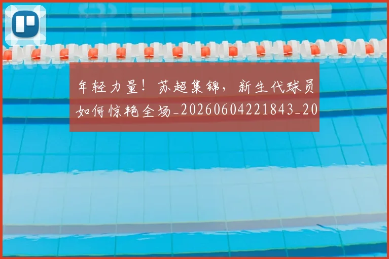 年轻力量!苏超集锦,新生代球员如何惊艳全场_20260604221843_20260707151926