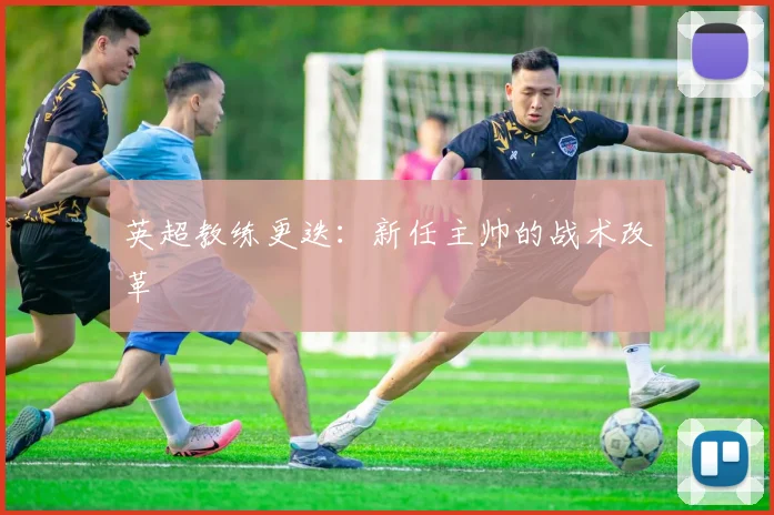 英超教练更迭:新任主帅的战术改革