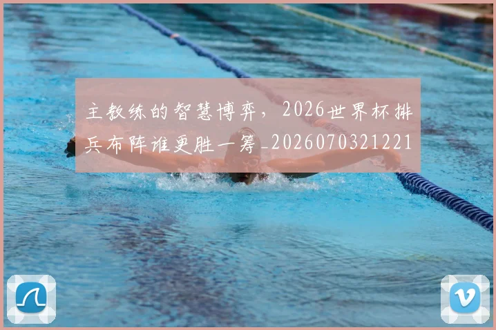 主教练的智慧博弈,2026世界杯排兵布阵谁更胜一筹_20260703212216