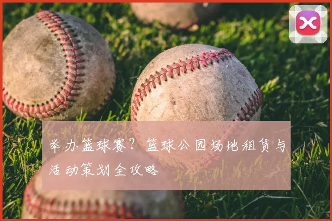 举办篮球赛?篮球公园场地租赁与活动策划全攻略
