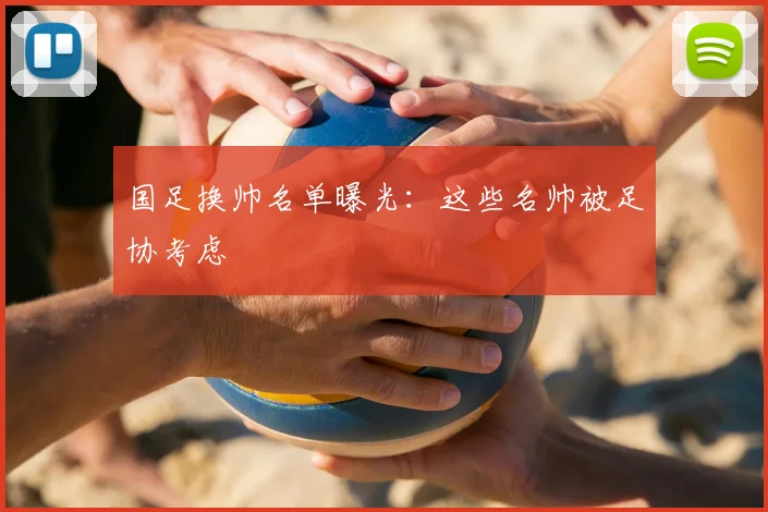 国足换帅名单曝光:这些名帅被足协考虑