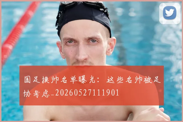 国足换帅名单曝光：这些名帅被足协考虑_20260527111901