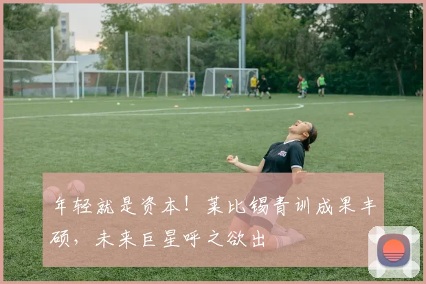 年轻就是资本!莱比锡青训成果丰硕,未来巨星呼之欲出