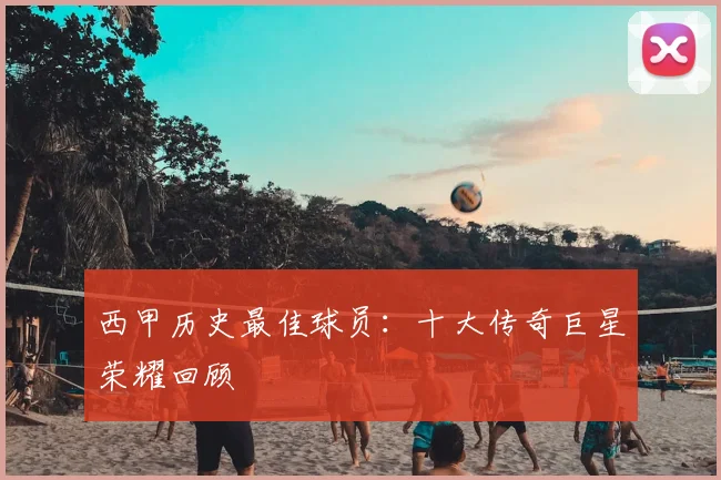 西甲历史最佳球员:十大传奇巨星荣耀回顾