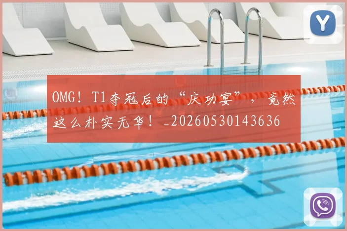 OMG！T1夺冠后的“庆功宴”，竟然这么朴实无华！_20260530143636