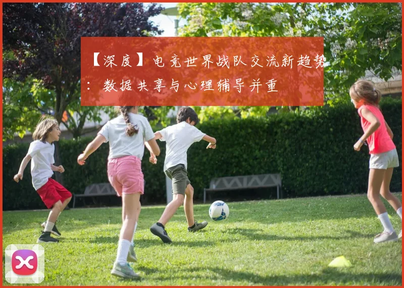 【深度】电竞世界战队交流新趋势：数据共享与心理辅导并重