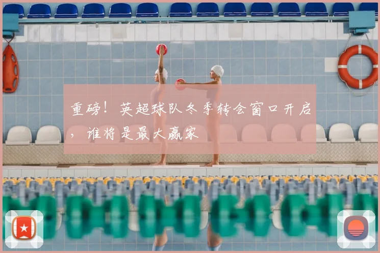 重磅!英超球队冬季转会窗口开启,谁将是最大赢家