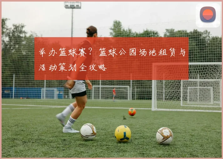 举办篮球赛?篮球公园场地租赁与活动策划全攻略
