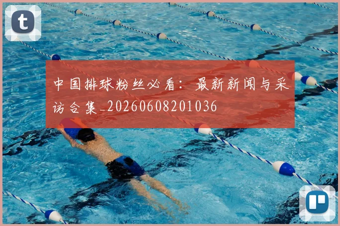 中国排球粉丝必看：最新新闻与采访合集_20260608201036